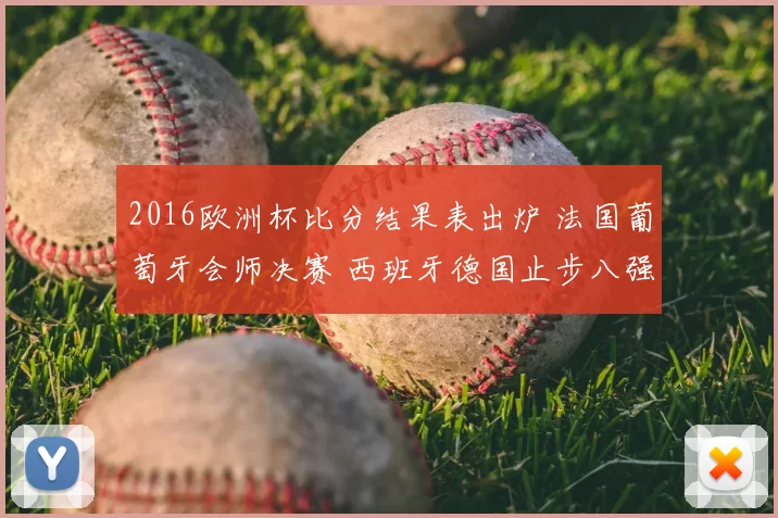 2016欧洲杯比分结果表出炉 法国葡萄牙会师决赛 西班牙德国止步八强