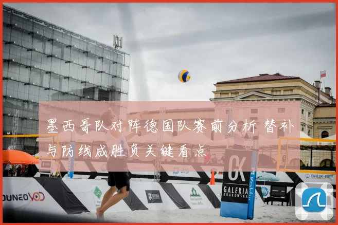 墨西哥队对阵德国队赛前分析 替补与防线成胜负关键看点