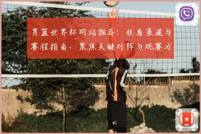 男篮世界杯网站推荐：收看渠道与赛程指南，聚焦关键对阵与观赛方式