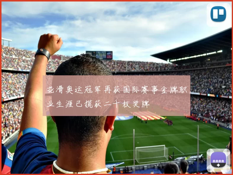 花滑奥运冠军再获国际赛事金牌职业生涯已揽获二十枚奖牌