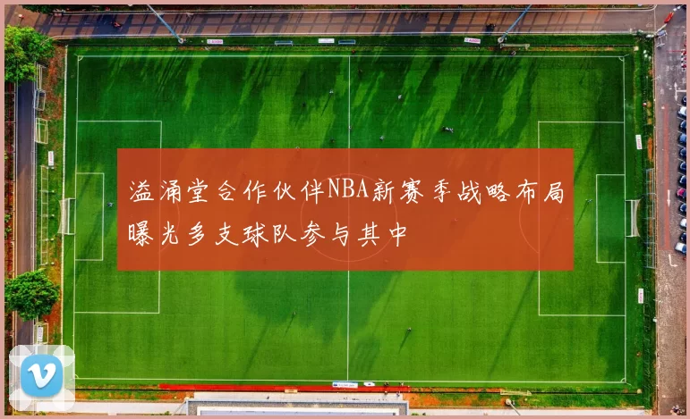 溢涌堂合作伙伴NBA新赛季战略布局曝光多支球队参与其中