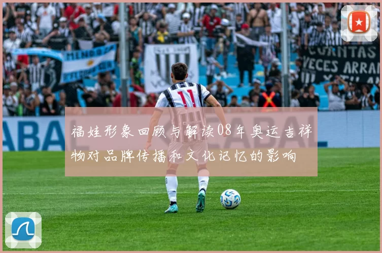 福娃形象回顾与解读08年奥运吉祥物对品牌传播和文化记忆的影响