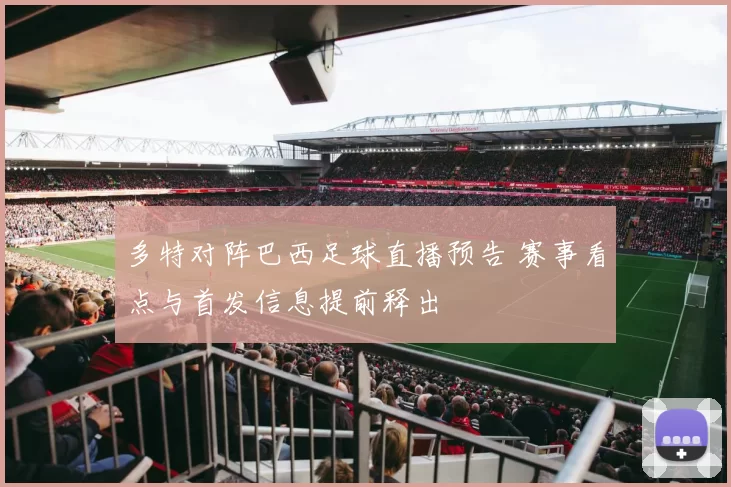 多特对阵巴西足球直播预告 赛事看点与首发信息提前释出