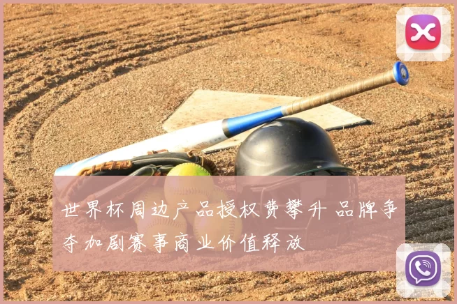 世界杯周边产品授权费攀升 品牌争夺加剧赛事商业价值释放