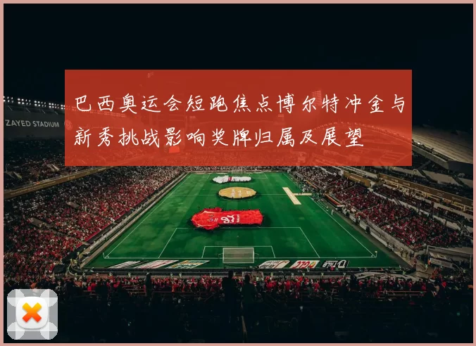 巴西奥运会短跑焦点博尔特冲金与新秀挑战影响奖牌归属及展望