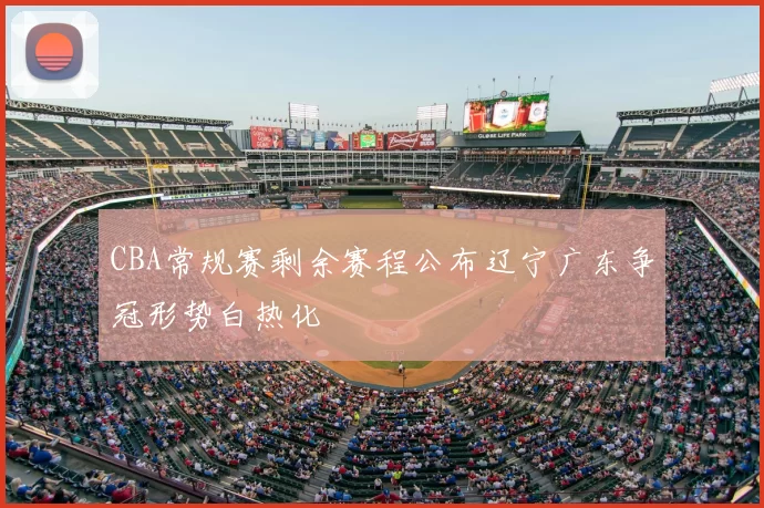 CBA常规赛剩余赛程公布辽宁广东争冠形势白热化