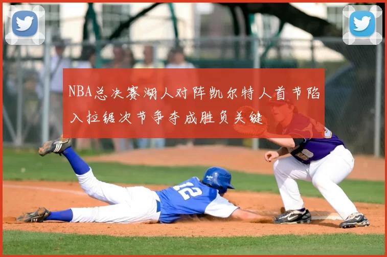 NBA总决赛湖人对阵凯尔特人首节陷入拉锯次节争夺成胜负关键