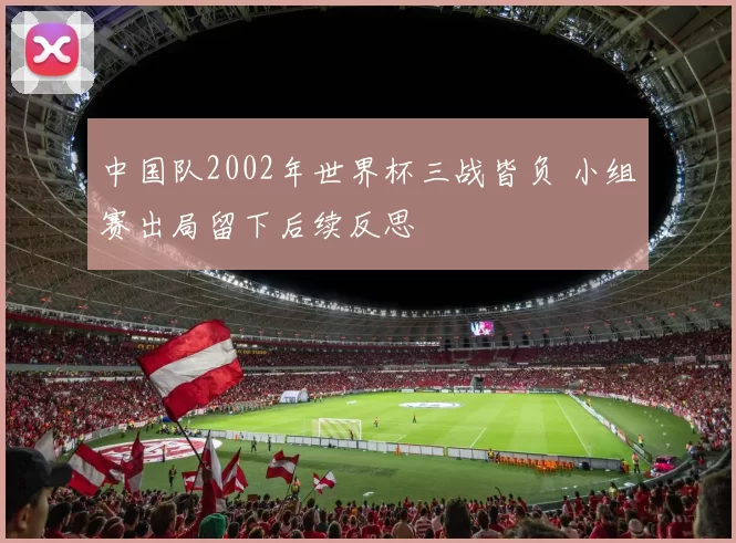 中国队2002年世界杯三战皆负 小组赛出局留下后续反思