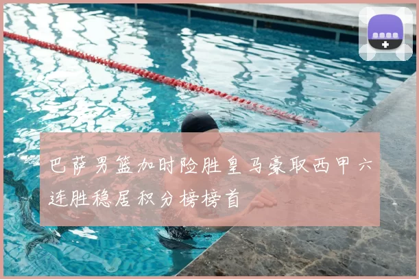 巴萨男篮加时险胜皇马豪取西甲六连胜稳居积分榜榜首