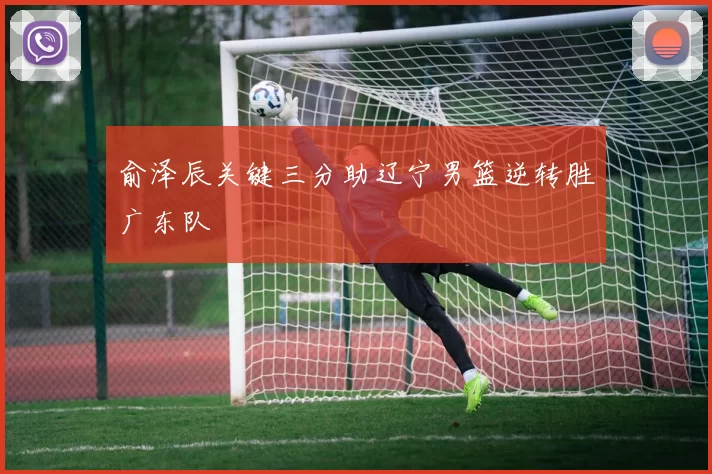 俞泽辰关键三分助辽宁男篮逆转胜广东队