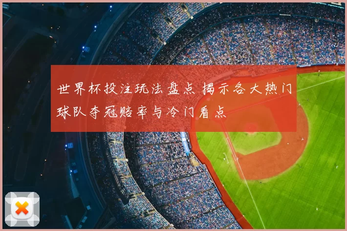 世界杯投注玩法盘点 揭示各大热门球队夺冠赔率与冷门看点