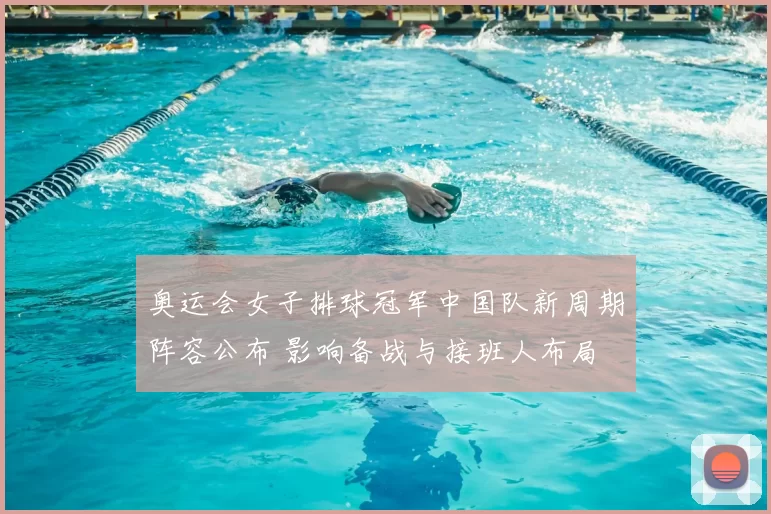 奥运会女子排球冠军中国队新周期阵容公布 影响备战与接班人布局