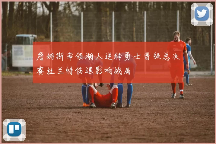 詹姆斯率领湖人逆转勇士晋级总决赛杜兰特伤退影响战局