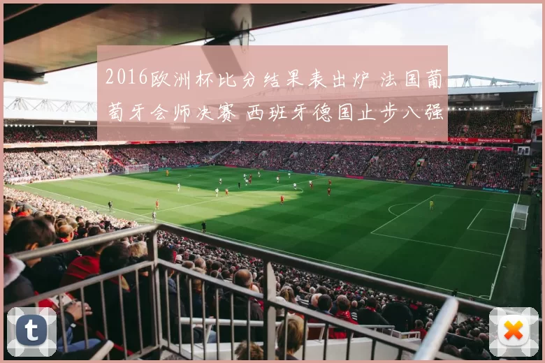 2016欧洲杯比分结果表出炉 法国葡萄牙会师决赛 西班牙德国止步八强