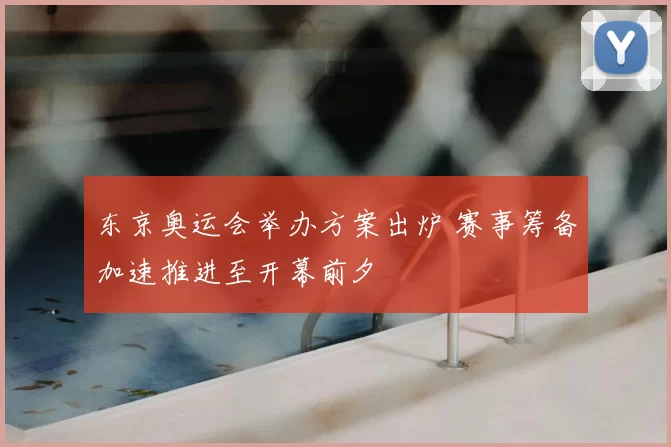 东京奥运会举办方案出炉 赛事筹备加速推进至开幕前夕